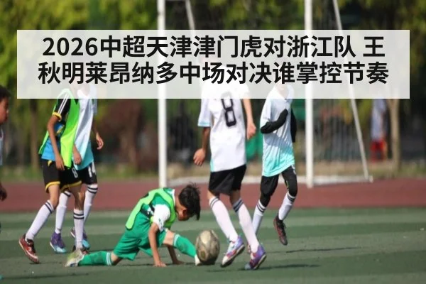 2026中超天津津门虎对浙江队 王秋明莱昂纳多中场对决谁掌控节奏