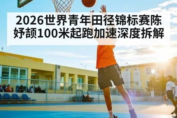 2026世界青年田径锦标赛陈妤颉100米起跑加速深度拆解
