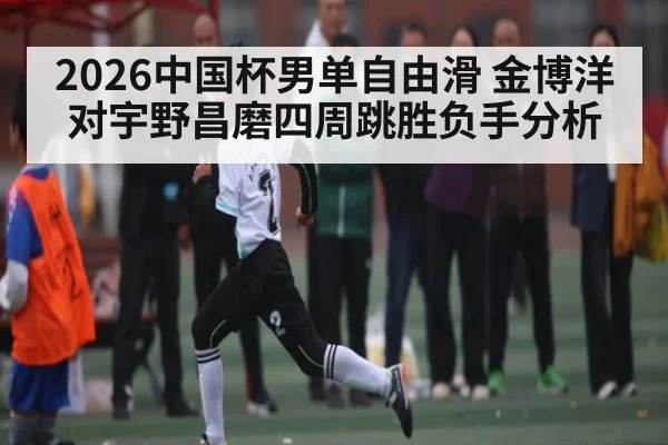 2026中国杯男单自由滑 金博洋对宇野昌磨四周跳胜负手分析