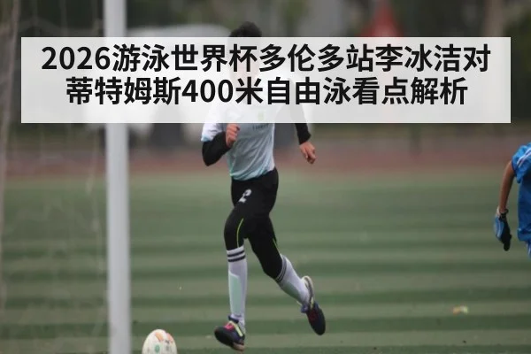 2026游泳世界杯多伦多站李冰洁对蒂特姆斯400米自由泳看点解析